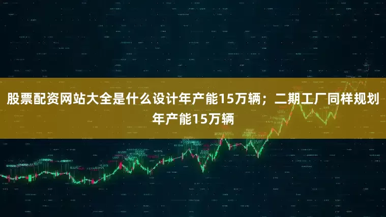 股票配资网站大全是什么设计年产能15万辆；二期工厂同样规划年产能15万辆