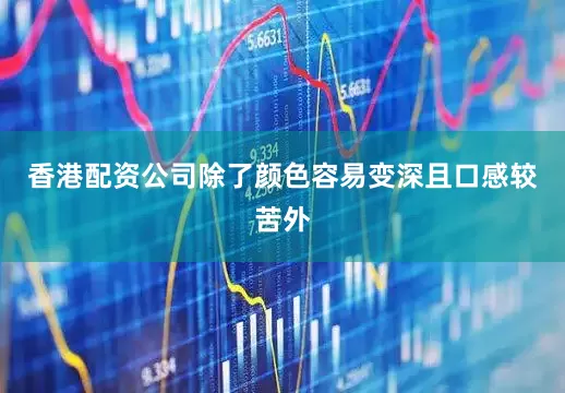 香港配资公司除了颜色容易变深且口感较苦外
