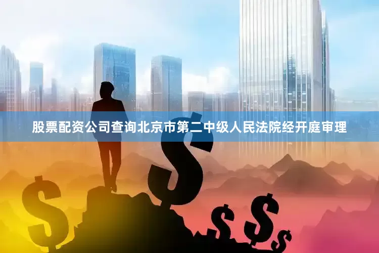 股票配资公司查询北京市第二中级人民法院经开庭审理