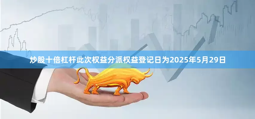 炒股十倍杠杆此次权益分派权益登记日为2025年5月29日