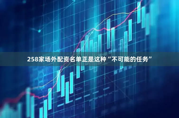 258家场外配资名单正是这种“不可能的任务”