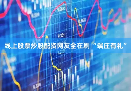 线上股票炒股配资网友全在刷 “端庄有礼”