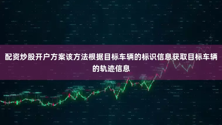 配资炒股开户方案该方法根据目标车辆的标识信息获取目标车辆的轨迹信息