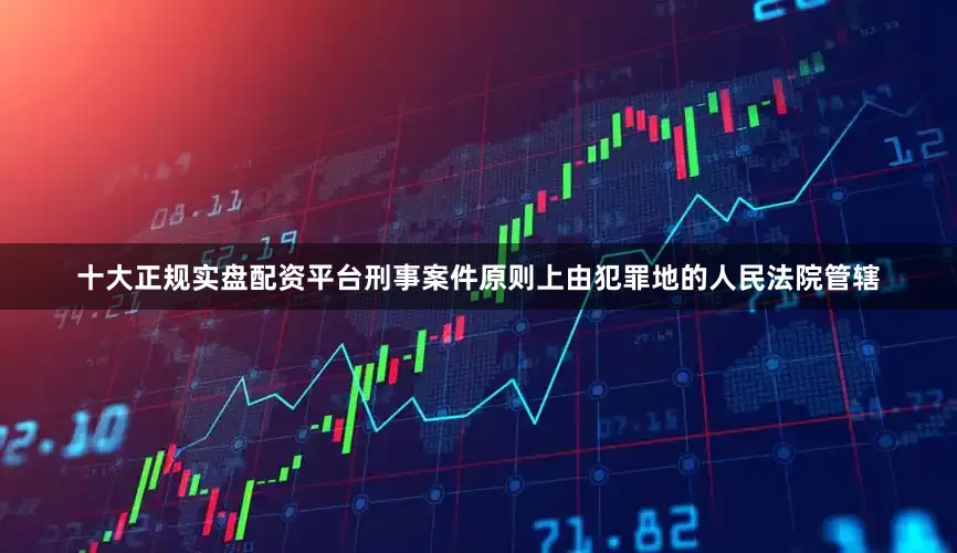十大正规实盘配资平台刑事案件原则上由犯罪地的人民法院管辖