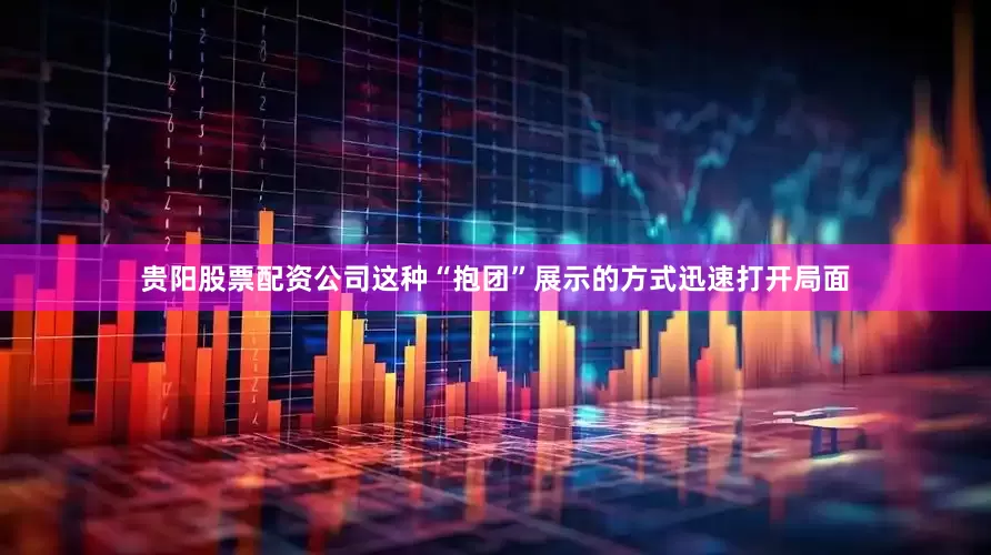 贵阳股票配资公司这种“抱团”展示的方式迅速打开局面
