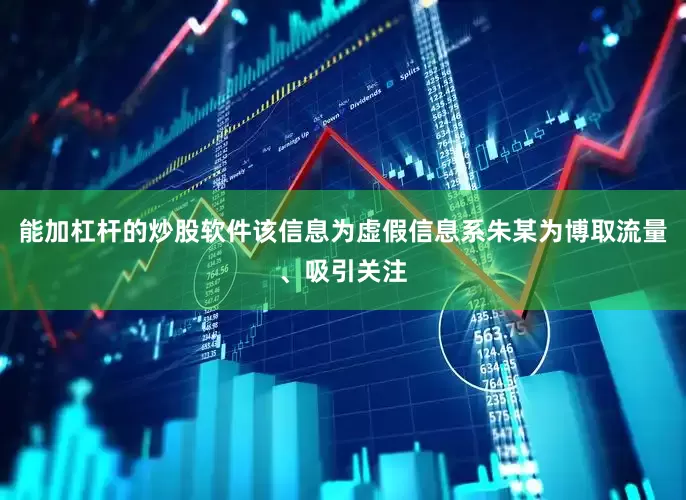 能加杠杆的炒股软件该信息为虚假信息系朱某为博取流量、吸引关注