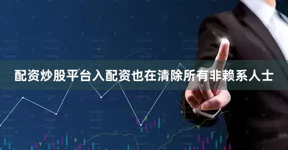 配资炒股平台入配资也在清除所有非赖系人士