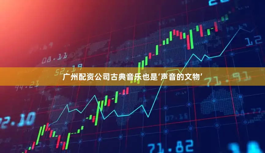 广州配资公司古典音乐也是‘声音的文物’