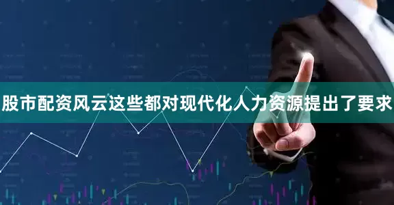 股市配资风云这些都对现代化人力资源提出了要求