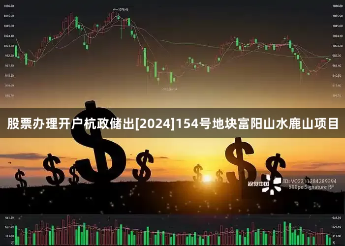 股票办理开户杭政储出[2024]154号地块富阳山水鹿山项目