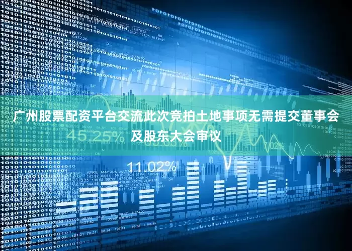 广州股票配资平台交流此次竞拍土地事项无需提交董事会及股东大会审议