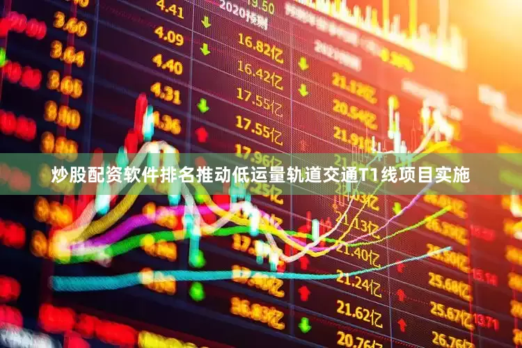 炒股配资软件排名推动低运量轨道交通T1线项目实施