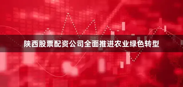 陕西股票配资公司全面推进农业绿色转型