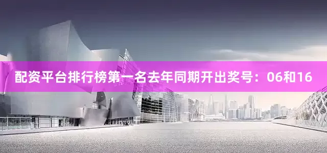 配资平台排行榜第一名去年同期开出奖号：06和16