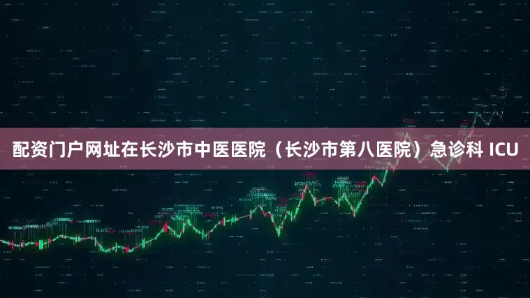 配资门户网址在长沙市中医医院（长沙市第八医院）急诊科 ICU