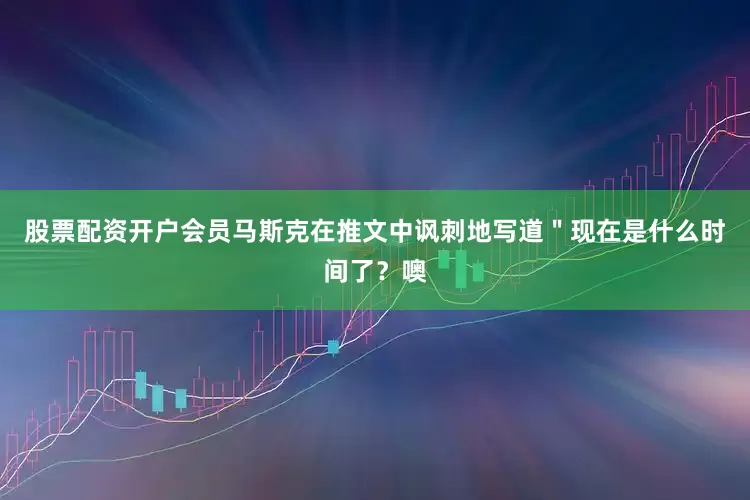 股票配资开户会员马斯克在推文中讽刺地写道＂现在是什么时间了？噢