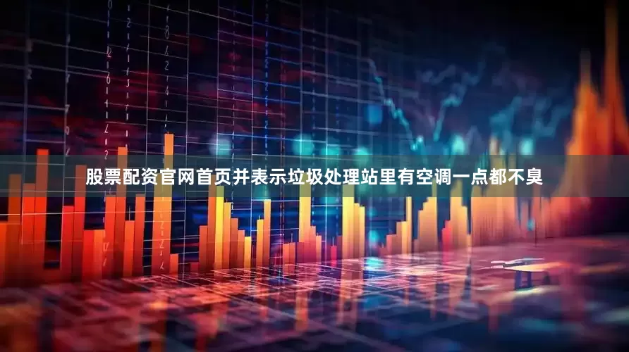 股票配资官网首页并表示垃圾处理站里有空调一点都不臭