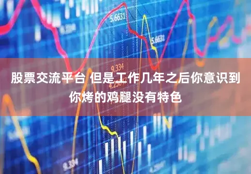 股票交流平台 但是工作几年之后你意识到你烤的鸡腿没有特色