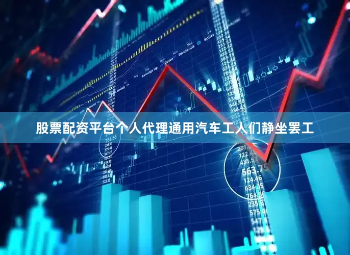 股票配资平台个人代理通用汽车工人们静坐罢工