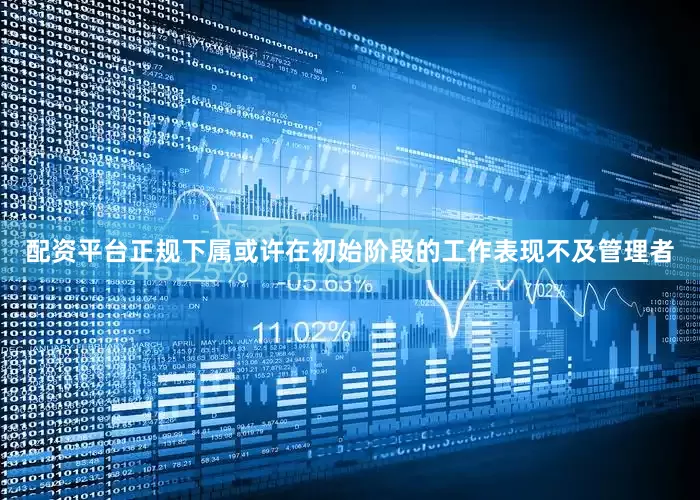 配资平台正规下属或许在初始阶段的工作表现不及管理者
