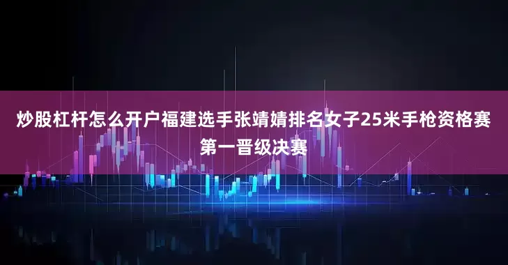 炒股杠杆怎么开户福建选手张靖婧排名女子25米手枪资格赛第一晋级决赛