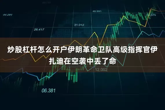 炒股杠杆怎么开户伊朗革命卫队高级指挥官伊扎迪在空袭中丢了命