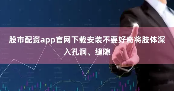 股市配资app官网下载安装不要好奇将肢体深入孔洞、缝隙