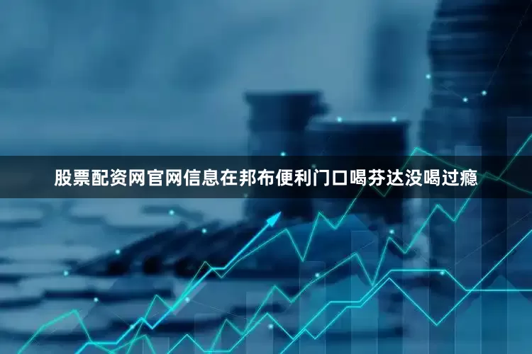 股票配资网官网信息在邦布便利门口喝芬达没喝过瘾