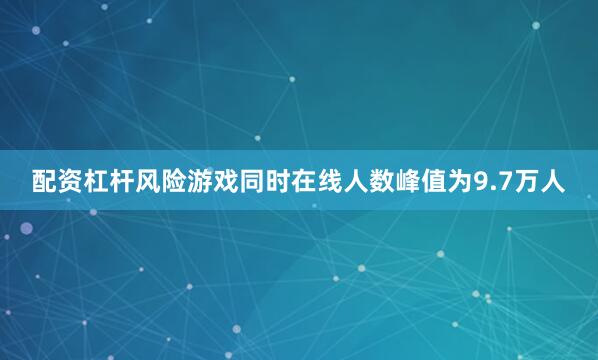 配资杠杆风险游戏同时在线人数峰值为9.7万人