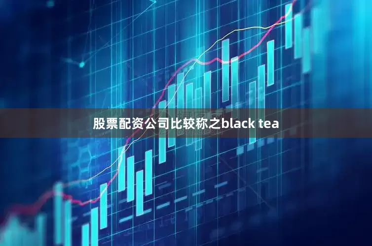 股票配资公司比较称之black tea