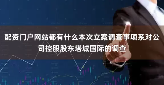 配资门户网站都有什么本次立案调查事项系对公司控股股东塔城国际的调查