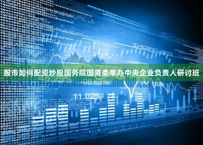 股市如何配资炒股国务院国资委举办中央企业负责人研讨班