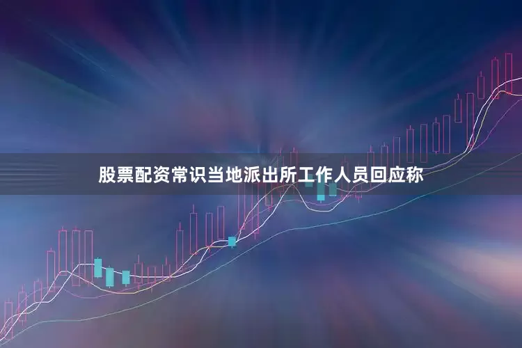 股票配资常识当地派出所工作人员回应称