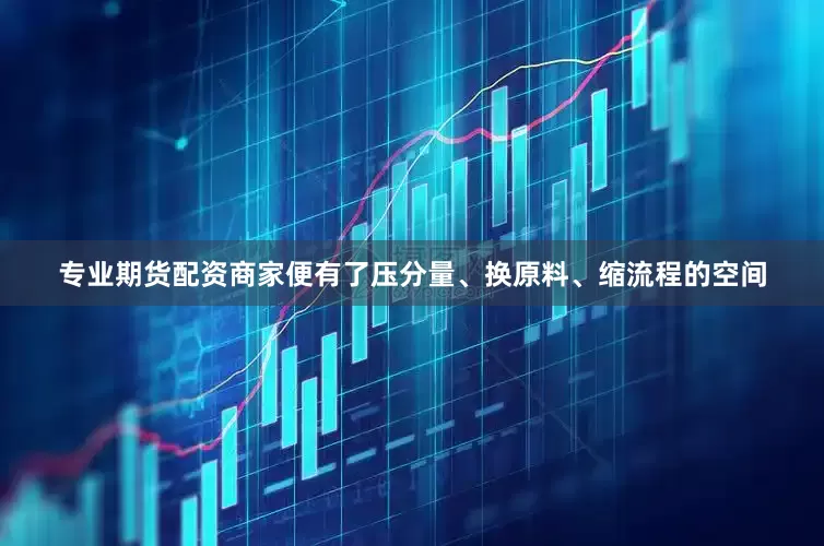 专业期货配资商家便有了压分量、换原料、缩流程的空间
