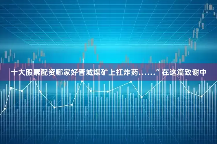 十大股票配资哪家好晋城煤矿上扛炸药……”在这篇致谢中