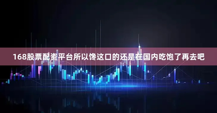 168股票配资平台所以馋这口的还是在国内吃饱了再去吧