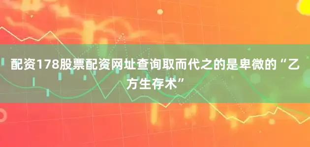 配资178股票配资网址查询取而代之的是卑微的“乙方生存术”