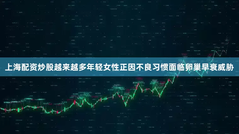 上海配资炒股越来越多年轻女性正因不良习惯面临卵巢早衰威胁
