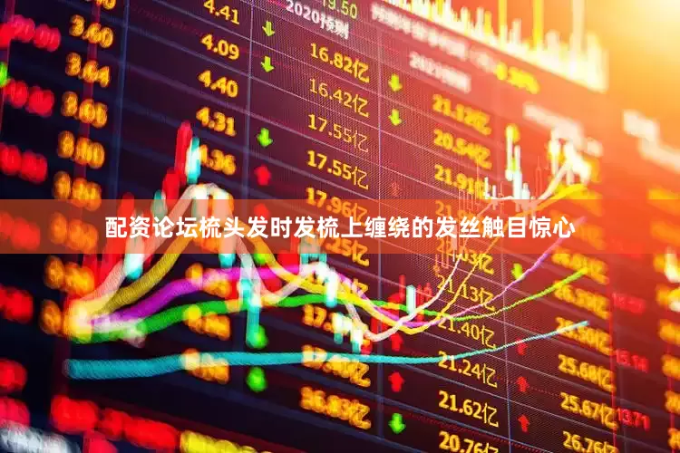 配资论坛梳头发时发梳上缠绕的发丝触目惊心