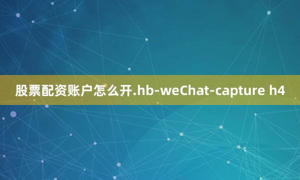 股票配资账户怎么开.hb-weChat-capture h4