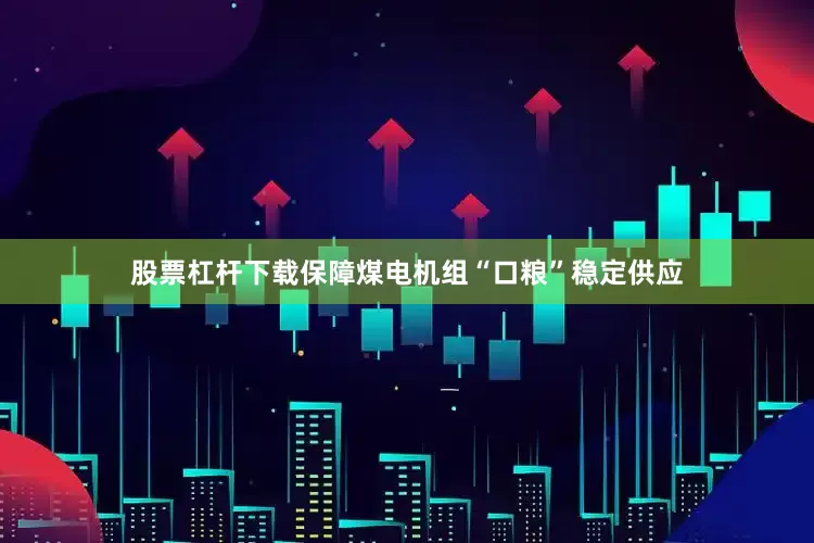 股票杠杆下载保障煤电机组“口粮”稳定供应