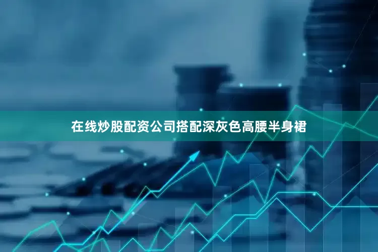 在线炒股配资公司搭配深灰色高腰半身裙