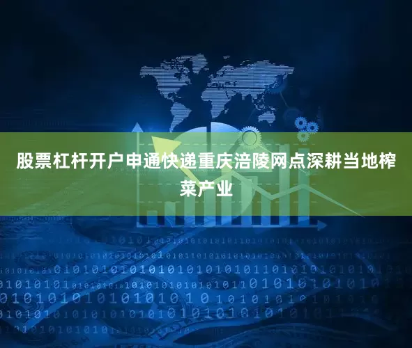 股票杠杆开户申通快递重庆涪陵网点深耕当地榨菜产业