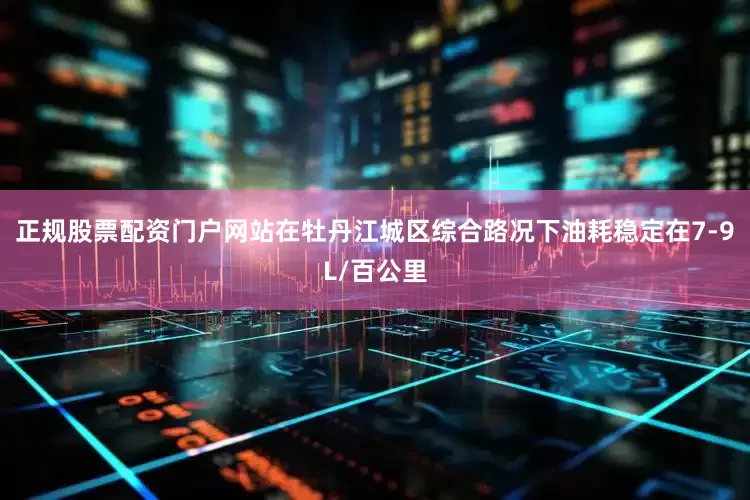 正规股票配资门户网站在牡丹江城区综合路况下油耗稳定在7-9L/百公里