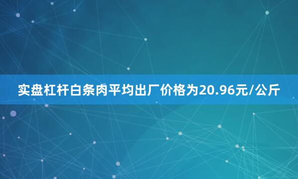 实盘杠杆白条肉平均出厂价格为20.96元/公斤