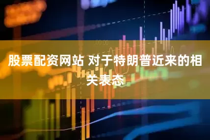 股票配资网站 对于特朗普近来的相关表态