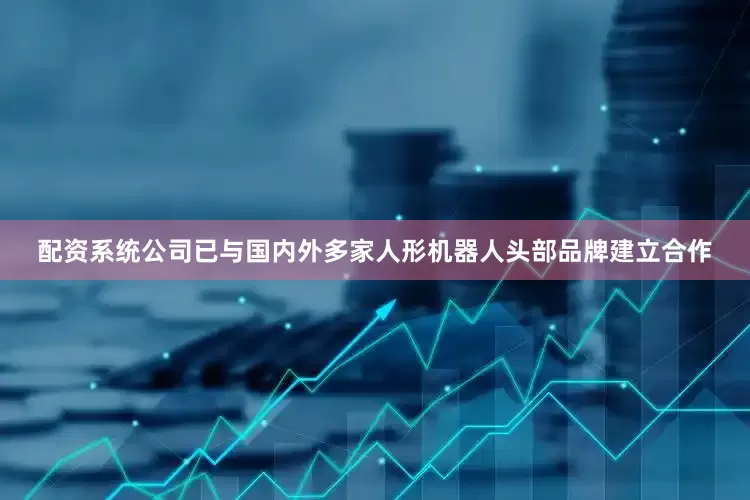 配资系统公司已与国内外多家人形机器人头部品牌建立合作