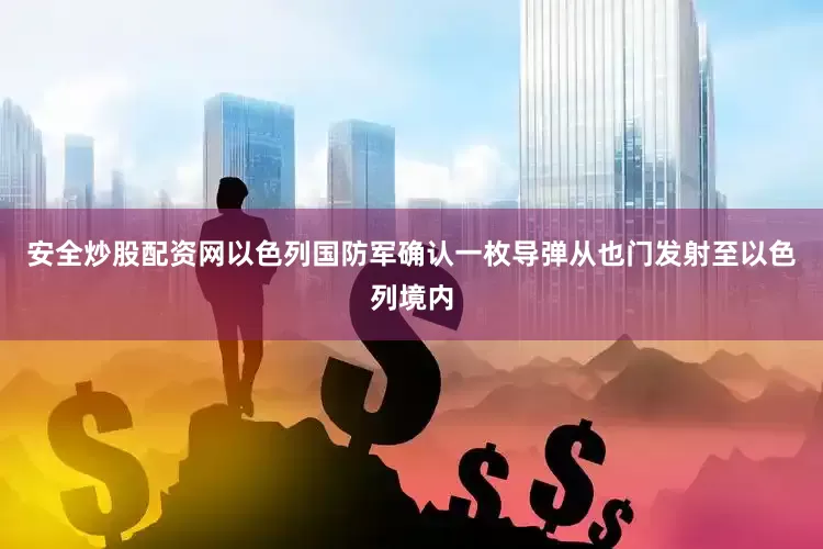 安全炒股配资网以色列国防军确认一枚导弹从也门发射至以色列境内