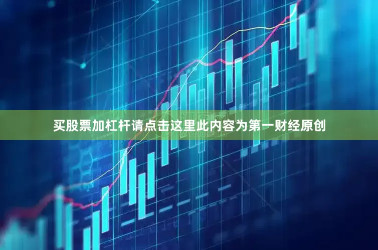 买股票加杠杆请点击这里此内容为第一财经原创