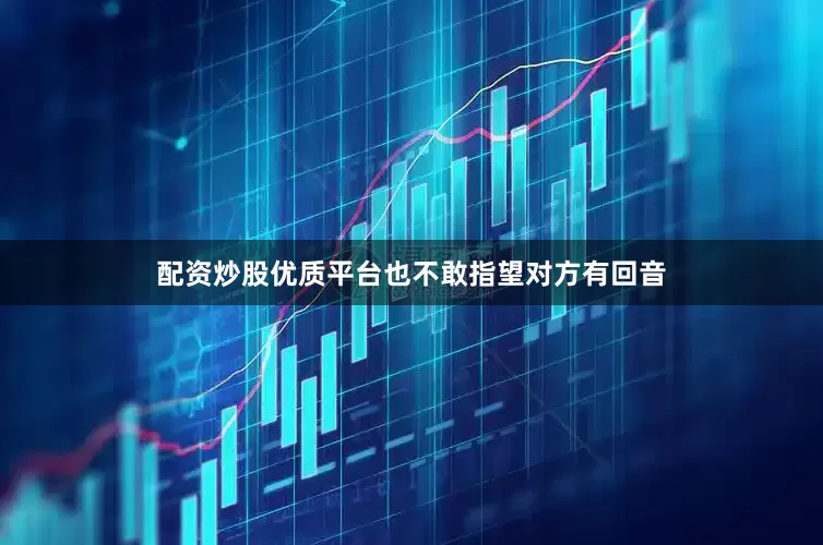 配资炒股优质平台也不敢指望对方有回音